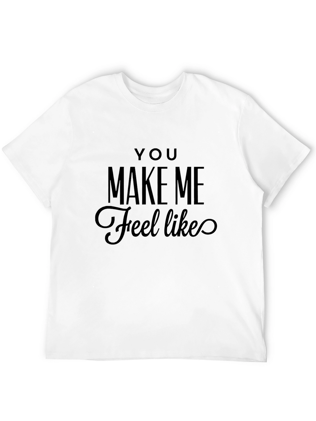 You Make Me Feel Like Tee