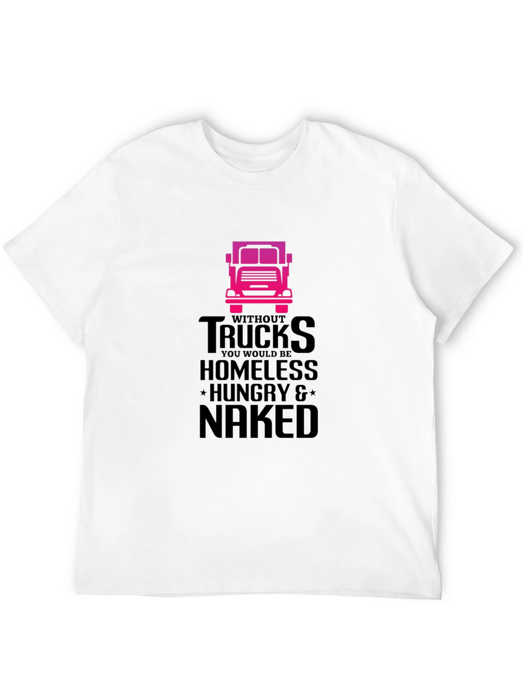 Truck Driver T-Shirt: Homeless Hungry Naked!