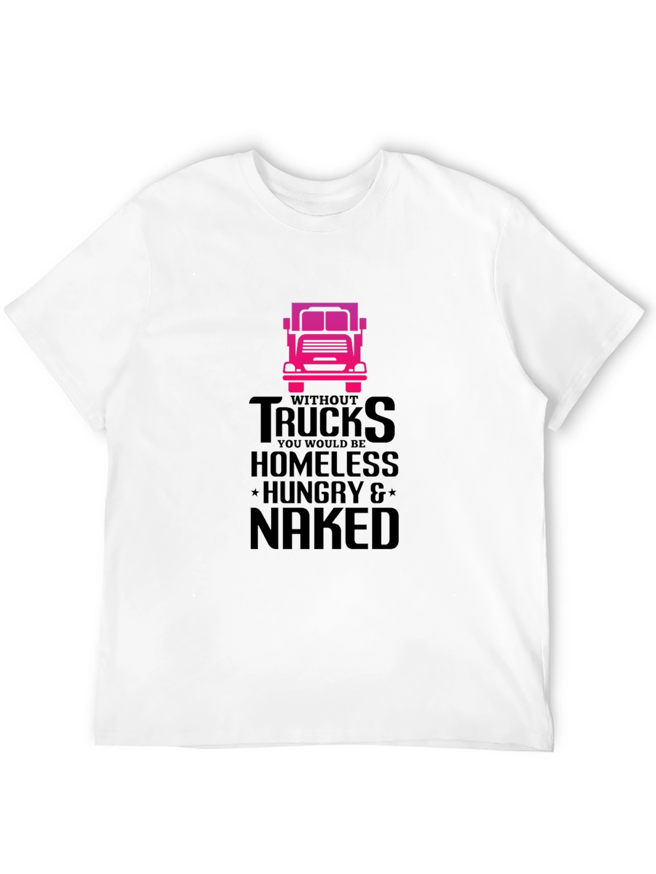 Truck Driver T-Shirt: Homeless Hungry Naked!