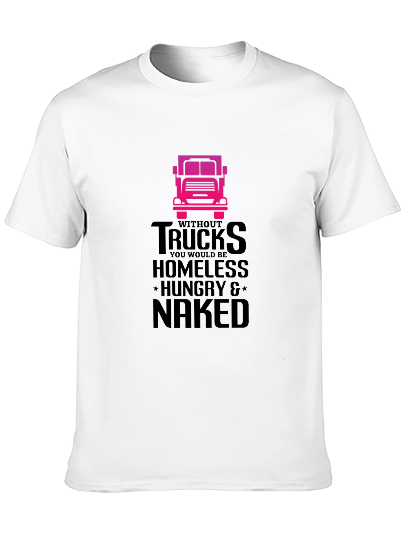 Truck Driver T-Shirt: Homeless Hungry Naked!