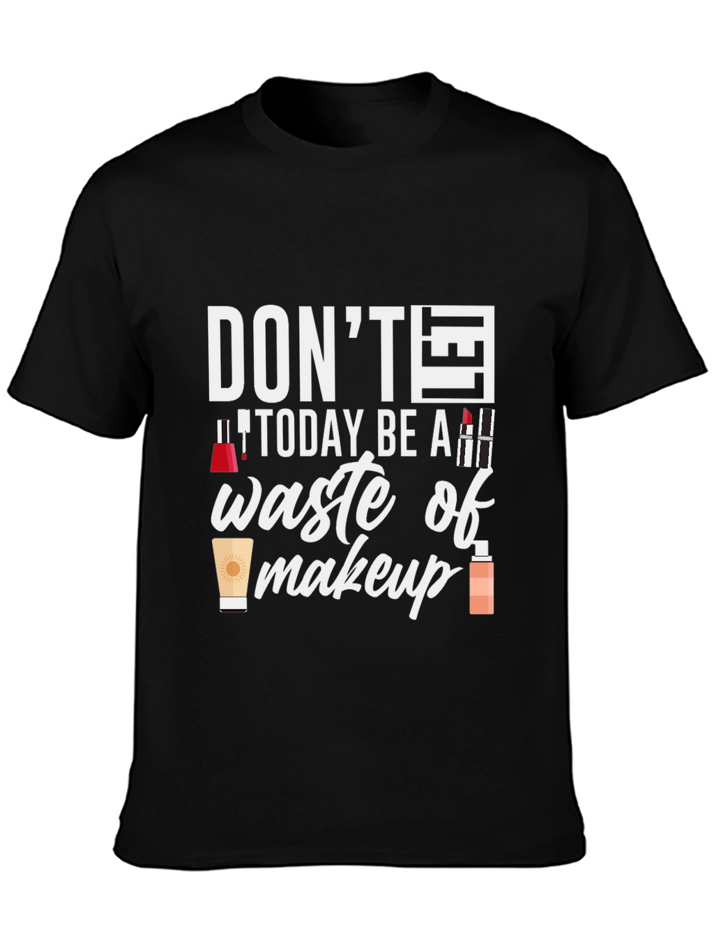 Dont Today Be A Waste of Makeup T-Shirt