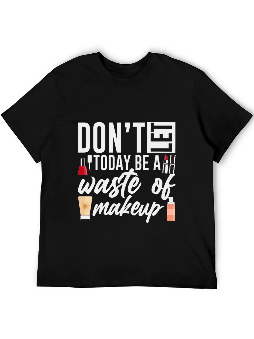 Dont Today Be A Waste of Makeup T-Shirt