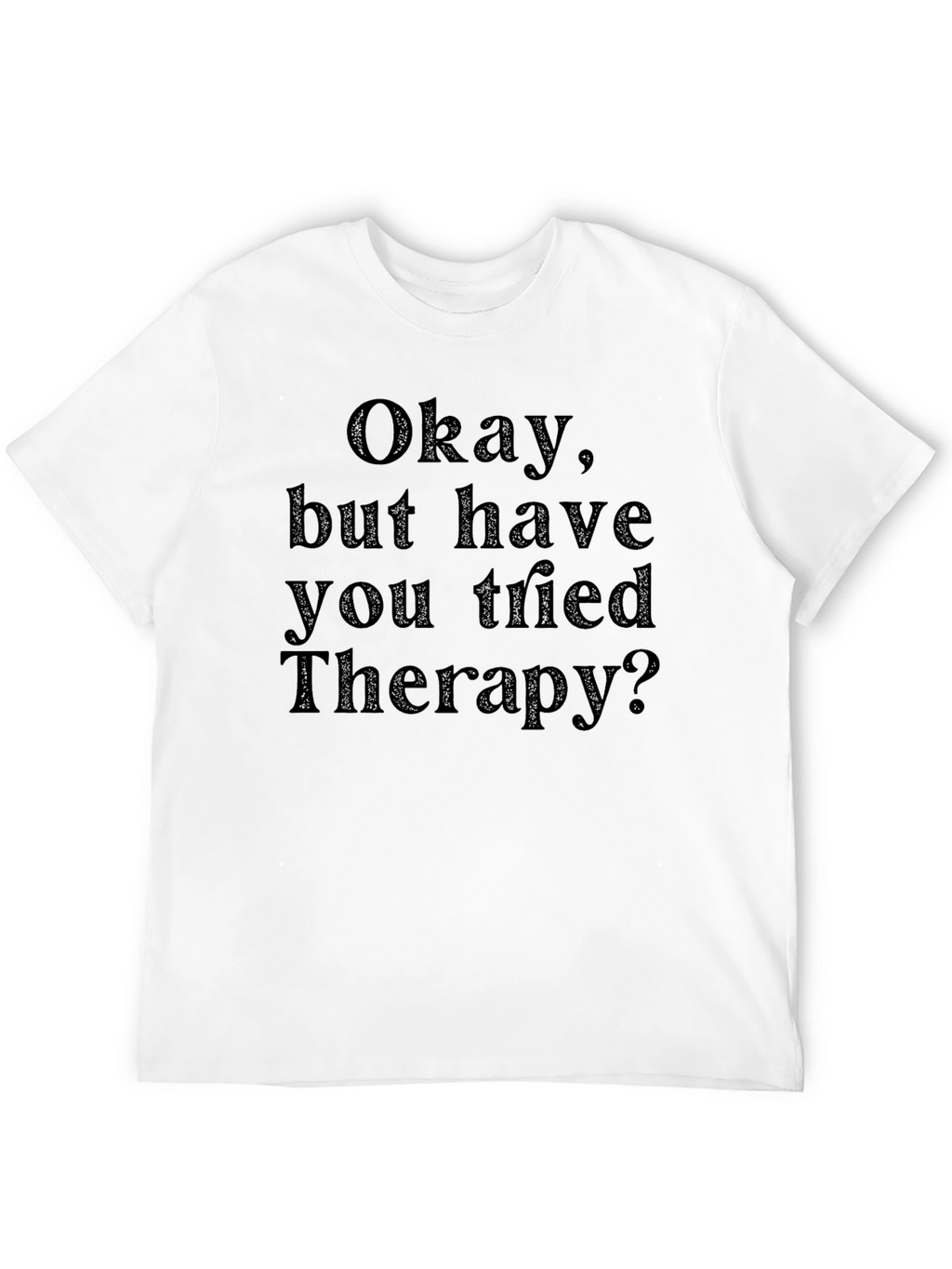 Okay but have you tried Therapy? T-Shirt