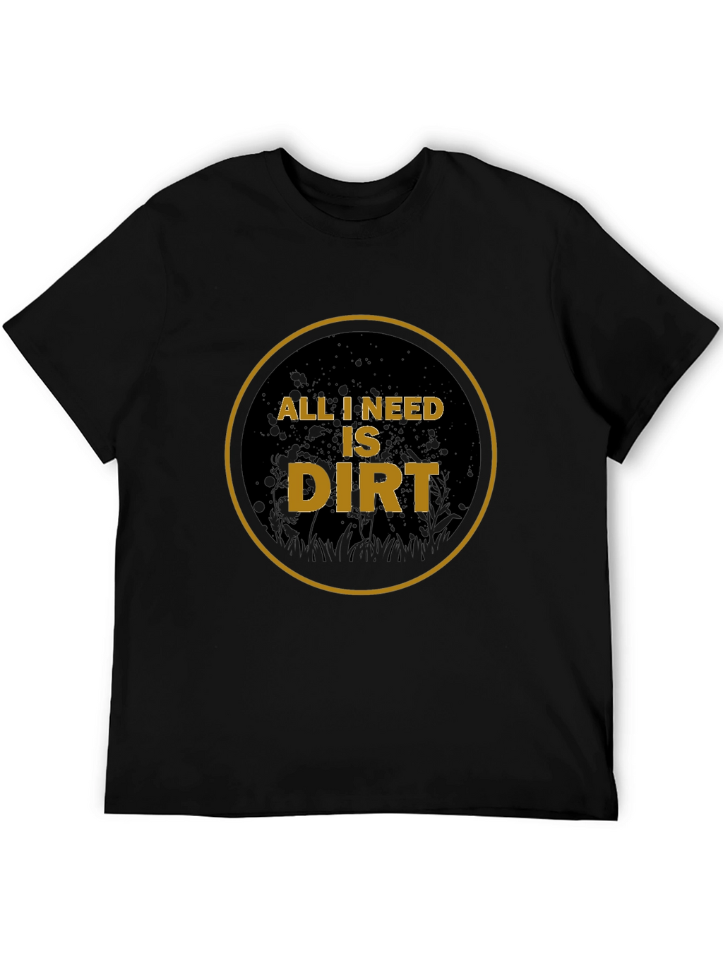 All I Need is Dirt T-Shirt - Gardening