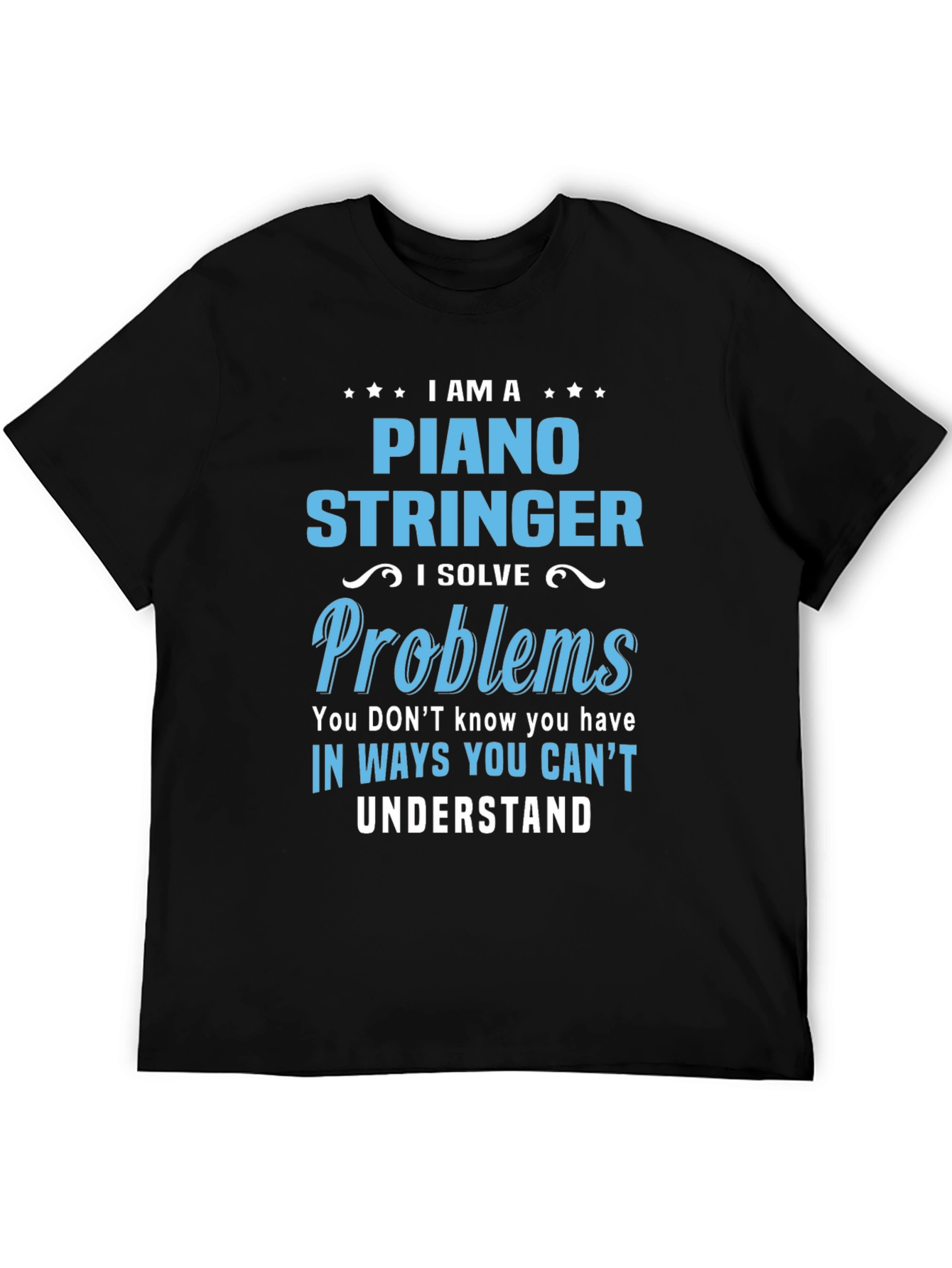 Piano Stringer T-Shirt - I Solve Problems You Dont Know You Have